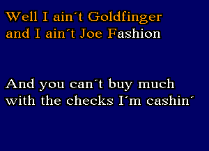 Well I ain't Goldfinger
and I ain't Joe Fashion

And you can't buy much
with the checks I'm cashin'