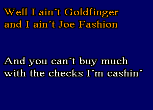 Well I ain't Goldfinger
and I ain't Joe Fashion

And you can't buy much
with the checks I'm cashin'