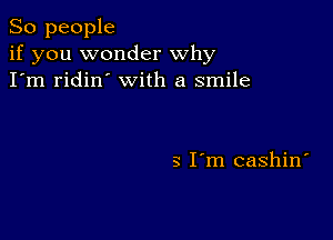 So people
if you wonder why
I'm ridin' with a smile

3 I'm cashin'