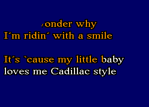 ,onder why
I'm ridin' with a smile

IFS bause my little baby
loves me Cadillac style