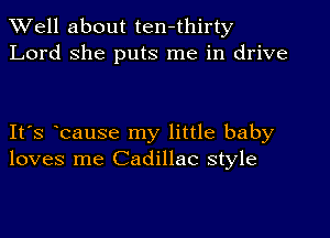 XVell about ten-thirty
Lord she puts me in drive

IFS bause my little baby
loves me Cadillac style