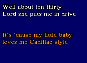 XVell about ten-thirty
Lord she puts me in drive

IFS bause my little baby
loves me Cadillac style