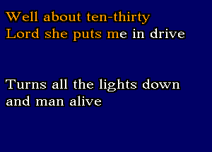 XVell about ten-thirty
Lord she puts me in drive

Turns all the lights down
and man alive