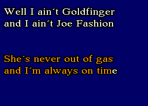 Well I ain't Goldfinger
and I ain't Joe Fashion

She's never out of gas
and I'm always on time