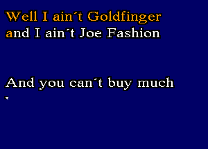 XVell I ain t Goldfinger
and I ain't Joe Fashion

And you can t buy much