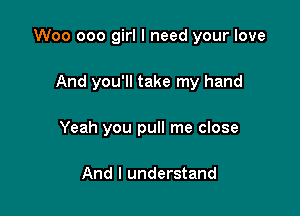 Woo ooo girl I need your love

And you'll take my hand

Yeah you pull me close

And I understand