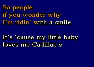 So people
if you wonder why
I'm ridin' with a smile

IFS bause my little baby
loves me Cadillac 3