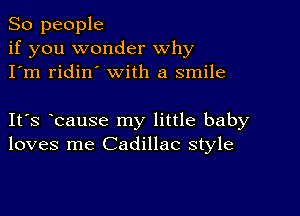 So people
if you wonder why
I'm ridin' with a smile

IFS bause my little baby
loves me Cadillac style