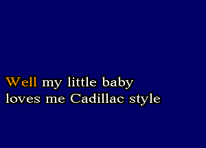 XVell my little baby
loves me Cadillac style