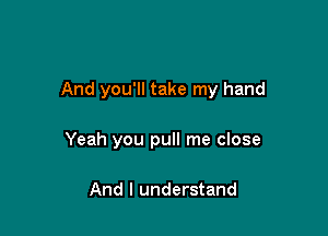 And you'll take my hand

Yeah you pull me close

And I understand