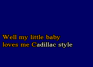 XVell my little baby
loves me Cadillac style