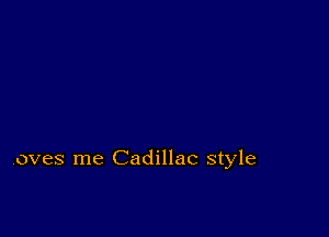 ,oves me Cadillac style