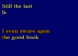 Still the last
hi

I even swore upon
the good book