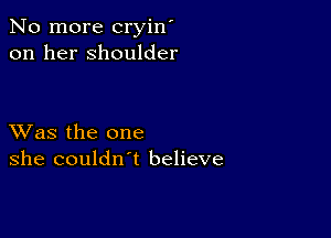 No more cryin'
on her shoulder

XVas the one
she couldn't believe