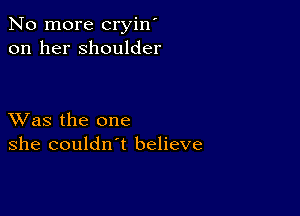 No more cryin'
on her shoulder

XVas the one
she couldn't believe