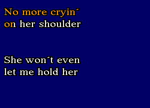 No more cryin'
on her shoulder

She won't even
let me hold her