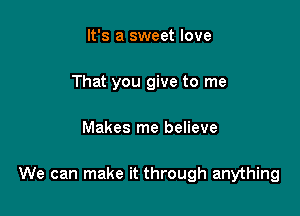 It's a sweet love
That you give to me

Makes me believe

We can make it through anything