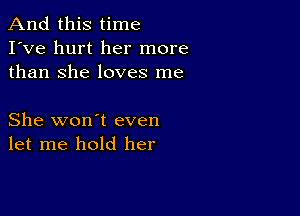 And this time
I've hurt her more
than She loves me

She won't even
let me hold her