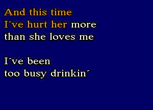 And this time
I've hurt her more
than She loves me

I ve been
too busy drinkin'