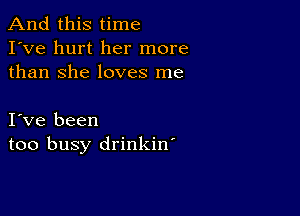 And this time
I've hurt her more
than She loves me

I ve been
too busy drinkin'