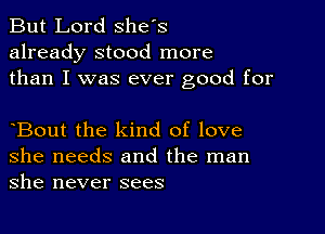 But Lord Shes
already stood more
than I was ever good for

Bout the kind of love
she needs and the man
she never sees