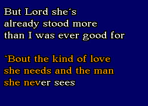 But Lord Shes
already stood more
than I was ever good for

Bout the kind of love
she needs and the man
she never sees