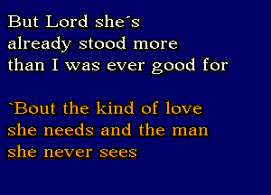 But Lord Shes
already stood more
than I was ever good for

Bout the kind of love
she needs and the man
she never sees