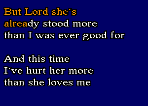 But Lord Shes
already stood more
than I was ever good for

And this time
I've hurt her more
than she loves me