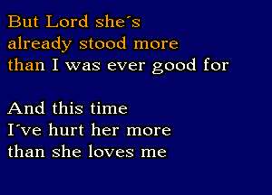 But Lord Shes
already stood more
than I was ever good for

And this time
I've hurt her more
than she loves me