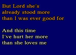 But Lord Shes
already stood more
than I was ever good for

And this time
I've hurt her more
than she loves me