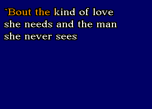 Bout the kind of love
she needs and the man
she never sees