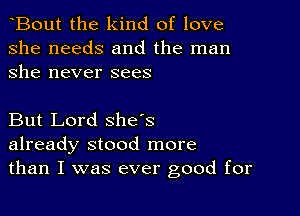 Bout the kind of love
she needs and the man
she never sees

But Lord she's
already stood more
than I was ever good for