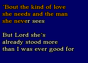 Bout the kind of love
she needs and the man
she never sees

But Lord she's
already stood more
than I was ever good for