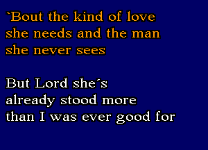 Bout the kind of love
she needs and the man
she never sees

But Lord she's
already stood more
than I was ever good for