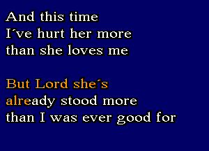 And this time
I've hurt her more
than She loves me

But Lord she's
already stood more
than I was ever good for