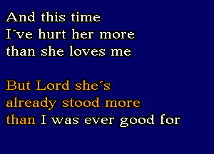 And this time
I've hurt her more
than She loves me

But Lord she's
already stood more
than I was ever good for