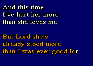 And this time
I've hurt her more
than She loves me

But Lord she's
already stood more
than I was ever good for