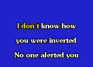 I don't know how

you were inverted

No one alerted you