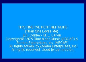 THIS TIME WE HURT HER MORE
(Than She Loves Me)
E.T. Conley- M. L. Larkin
Copyright.19?5 Blue Moon Music (ASCAP) 8g

Zomba Enterprises, Inc. (ASCAP)
All rights admin. by Zomba Enterprises, Inc.
All rights reserved. Used by permission.