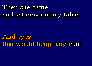 Then she came
and sat down at my table

And eyes
that would tempt any man