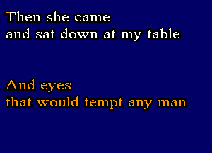 Then she came
and sat down at my table

And eyes
that would tempt any man