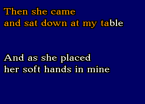 Then she came
and sat down at my table

And as she placed
her soft hands in mine