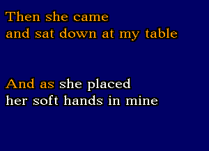 Then she came
and sat down at my table

And as she placed
her soft hands in mine