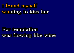 I found myself
wanting to kiss her

For temptation
was flowing like wine