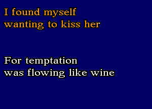 I found myself
wanting to kiss her

For temptation
was flowing like wine