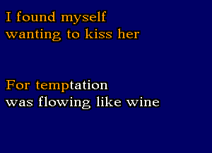 I found myself
wanting to kiss her

For temptation
was flowing like wine