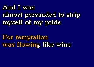 And I was

almost persuaded to strip
myself of my pride

For temptation
was flowing like wine