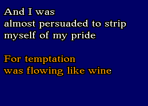 And I was

almost persuaded to strip
myself of my pride

For temptation
was flowing like wine