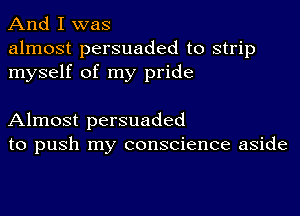 And I was

almost persuaded to strip
myself of my pride

Almost persuaded
to push my conscience aside