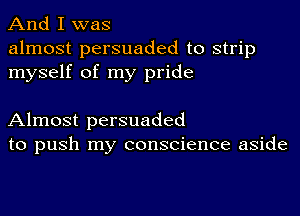 And I was

almost persuaded to strip
myself of my pride

Almost persuaded
to push my conscience aside